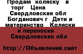 Продам  коляску 3 в 1,торг › Цена ­ 12 000 - Свердловская обл., Богданович г. Дети и материнство » Коляски и переноски   . Свердловская обл.